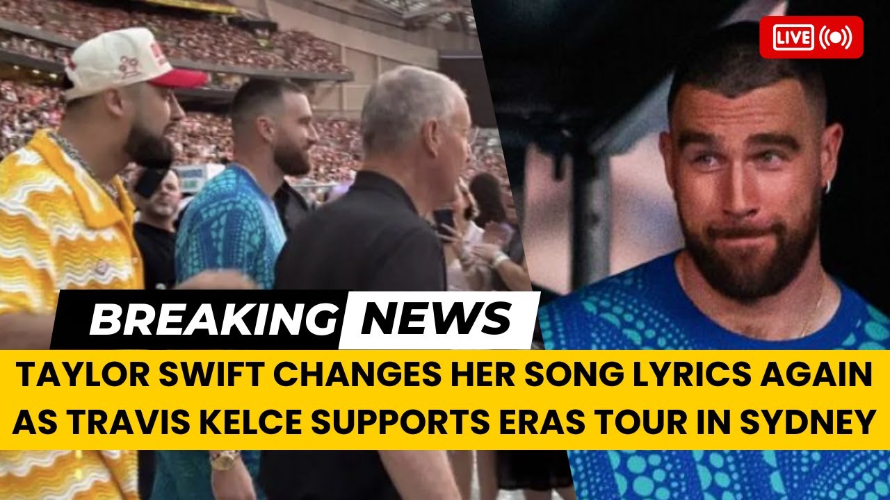 Taylor Swift Changes Her Song Lyrics Again As Travis Kelce Supports Eras Tour in Sydney
