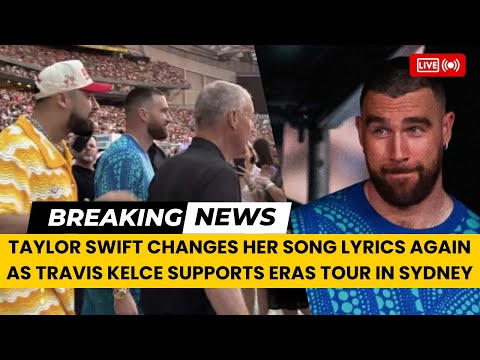 Taylor Swift Changes Her Song Lyrics Again As Travis Kelce Supports Eras Tour in Sydney